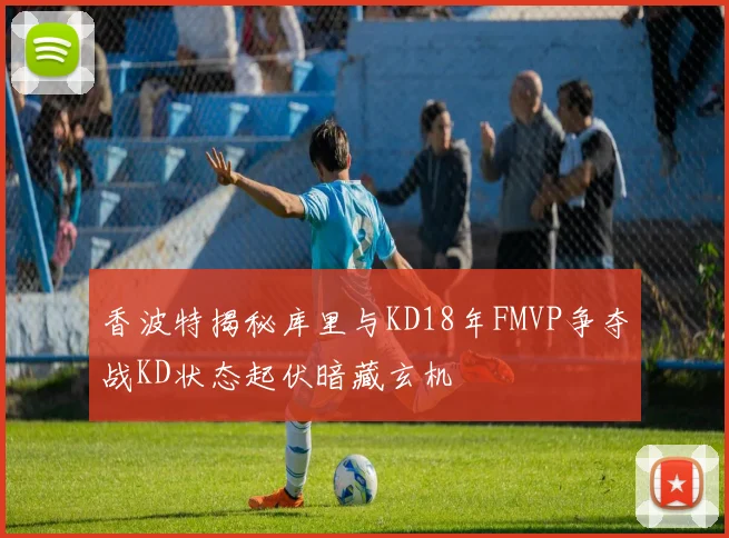 香波特揭秘库里与KD18年FMVP争夺战KD状态起伏暗藏玄机