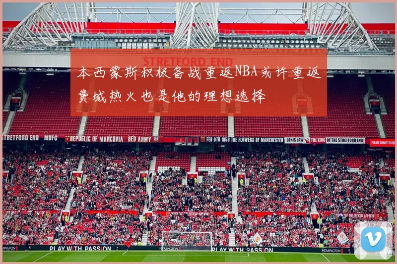本西蒙斯积极备战重返NBA或许重返费城热火也是他的理想选择