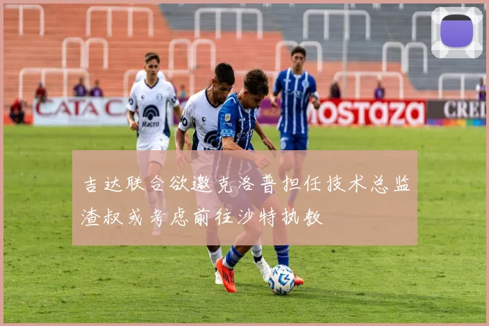 吉达联合欲邀克洛普担任技术总监渣叔或考虑前往沙特执教