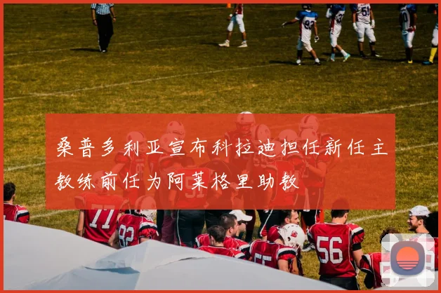 桑普多利亚宣布科拉迪担任新任主教练前任为阿莱格里助教