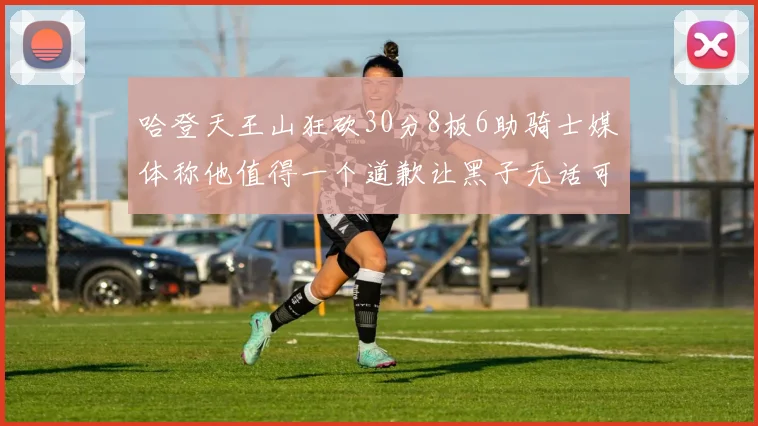 哈登天王山狂砍30分8板6助骑士媒体称他值得一个道歉让黑子无话可说