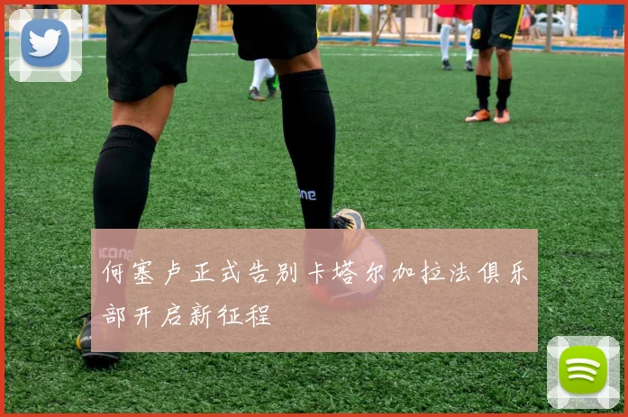 何塞卢正式告别卡塔尔加拉法俱乐部开启新征程