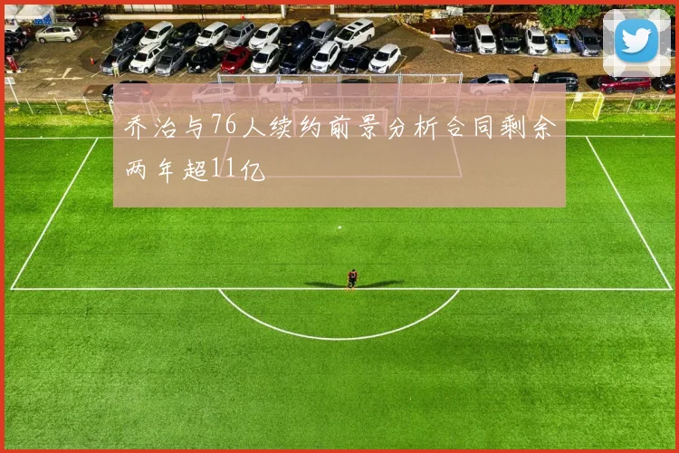 乔治与76人续约前景分析合同剩余两年超11亿