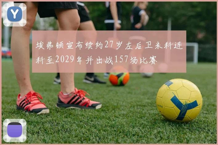 埃弗顿宣布续约27岁左后卫米科连科至2029年并出战157场比赛