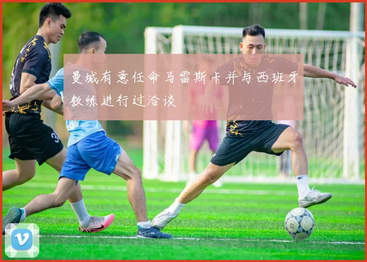 曼城有意任命马雷斯卡并与西班牙教练进行过洽谈