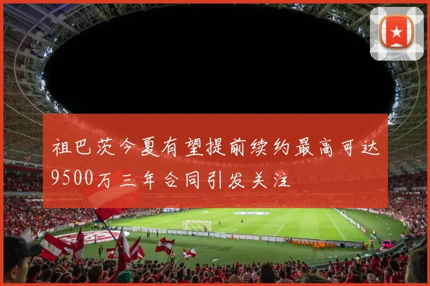 祖巴茨今夏有望提前续约最高可达9500万三年合同引发关注