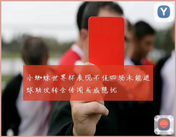 小蜘蛛世界杯表现不佳四场未能进球助攻转会传闻或成隐忧