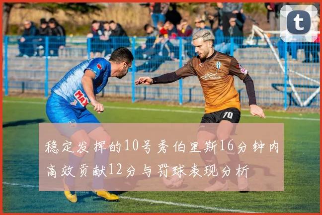 稳定发挥的10号秀伯里斯16分钟内高效贡献12分与罚球表现分析