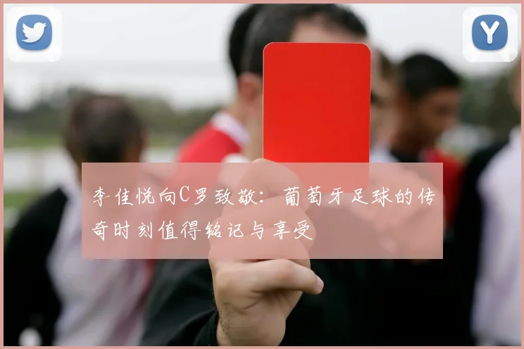 李佳悦向C罗致敬：葡萄牙足球的传奇时刻值得铭记与享受