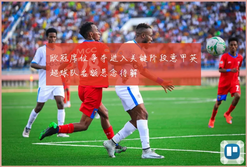 欧冠席位争夺进入关键阶段意甲英超球队名额悬念待解