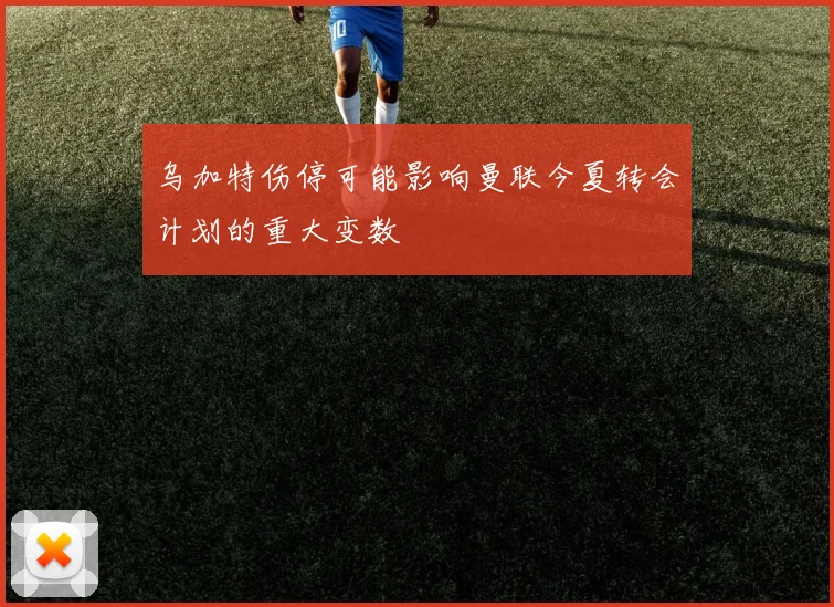 乌加特伤停可能影响曼联今夏转会计划的重大变数