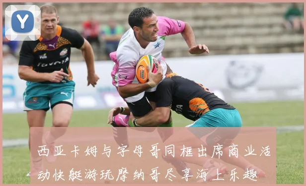 西亚卡姆与字母哥同框出席商业活动快艇游玩摩纳哥尽享海上乐趣