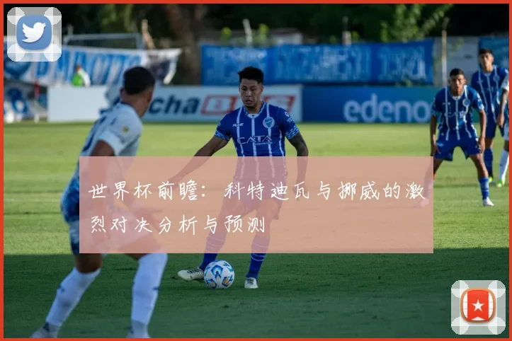 世界杯前瞻：科特迪瓦与挪威的激烈对决分析与预测