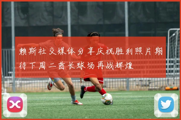 赖斯社交媒体分享庆祝胜利照片期待下周二酋长球场再战辉煌