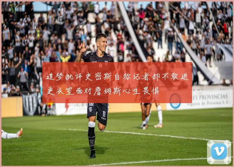 追梦批评史密斯自称记者却不敢进更衣室面对詹姆斯心生畏惧