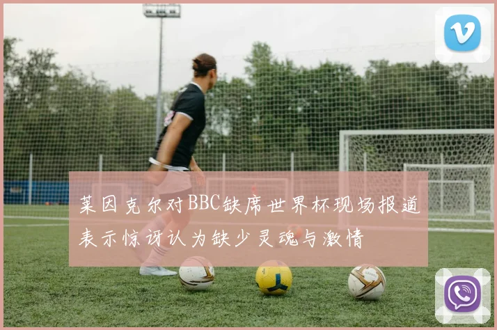 莱因克尔对BBC缺席世界杯现场报道表示惊讶认为缺少灵魂与激情