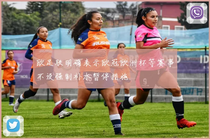 欧足联明确表示欧冠欧洲杯等赛事不设强制补水暂停措施