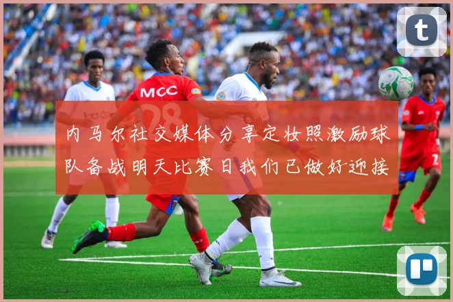 内马尔社交媒体分享定妆照激励球队备战明天比赛日我们已做好迎接挑战的准备