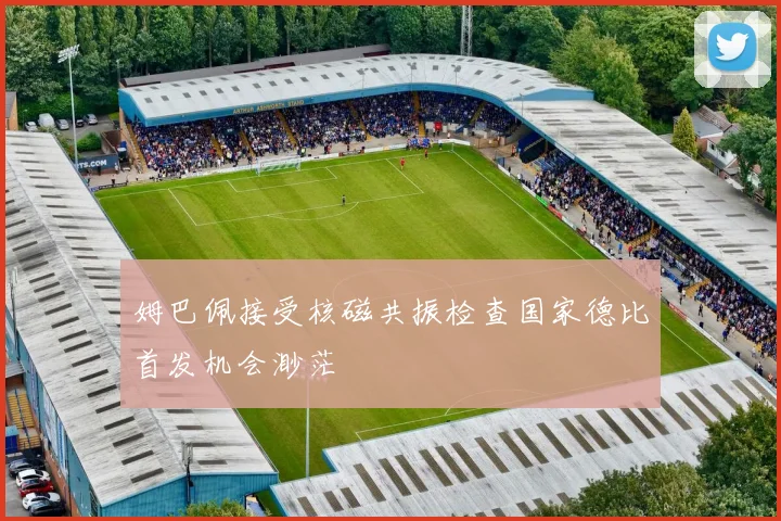 姆巴佩接受核磁共振检查国家德比首发机会渺茫