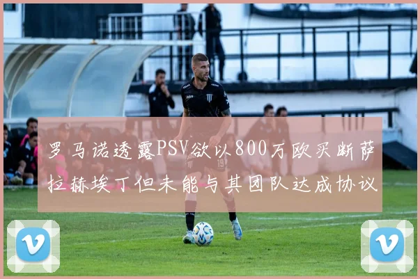 罗马诺透露PSV欲以800万欧买断萨拉赫埃丁但未能与其团队达成协议