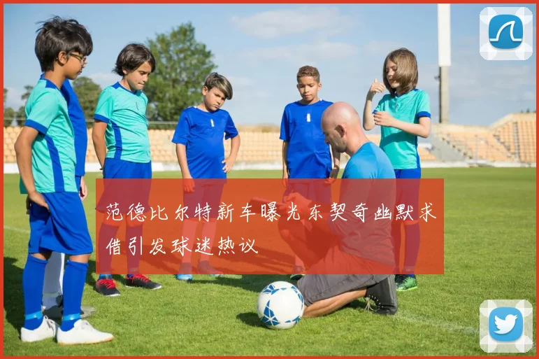 范德比尔特新车曝光东契奇幽默求借引发球迷热议