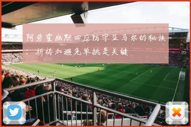 阿劳霍幽默回应防守亚马尔的秘诀：祈祷加避免单挑是关键