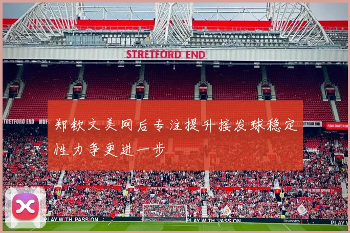 郑钦文美网后专注提升接发球稳定性力争更进一步