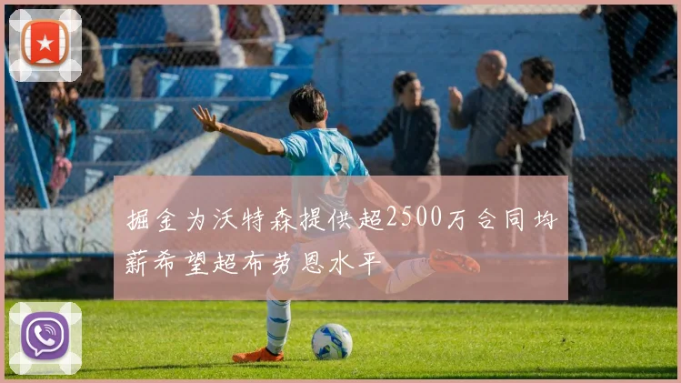 掘金为沃特森提供超2500万合同均薪希望超布劳恩水平