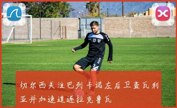 切尔西关注巴列卡诺左后卫查瓦利亚并加速追逐拉克鲁瓦